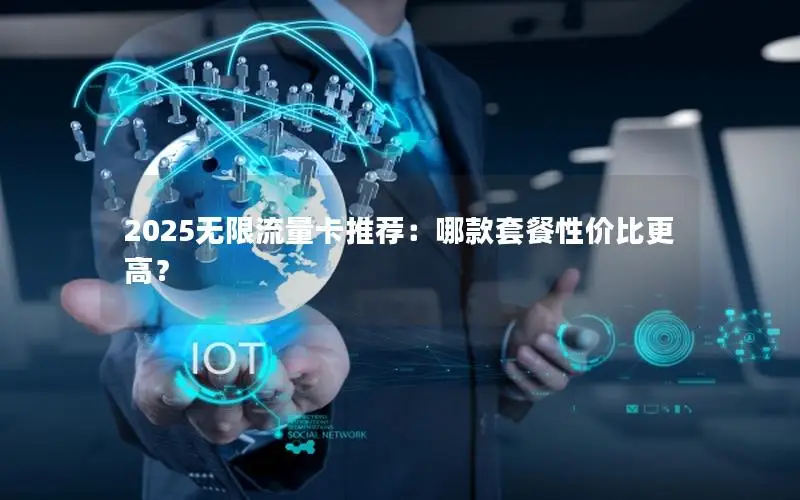 2025无限流量卡推荐：哪款套餐性价比更高？