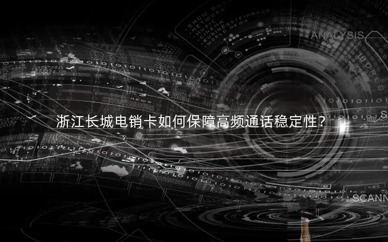 浙江长城电销卡如何保障高频通话稳定性？