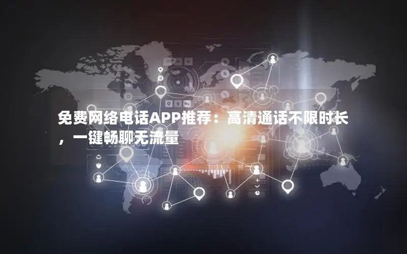 免费网络电话APP推荐：高清通话不限时长，一键畅聊无流量