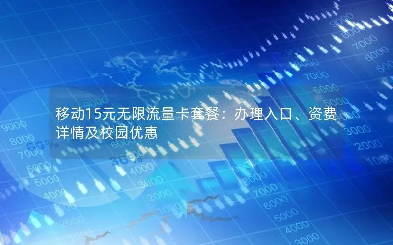 移动15元无限流量卡套餐：办理入口、资费详情及校园优惠