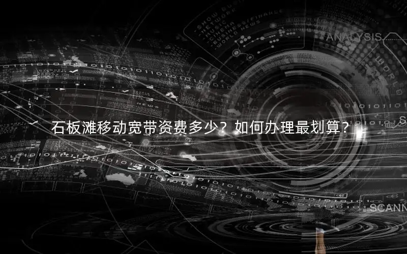 石板滩移动宽带资费多少？如何办理最划算？