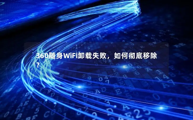 360随身WiFi卸载失败，如何彻底移除？