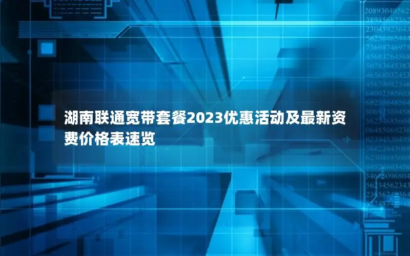 湖南联通宽带套餐2023优惠活动及最新资费价格表速览