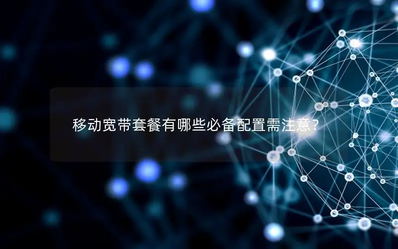 移动宽带套餐有哪些必备配置需注意？