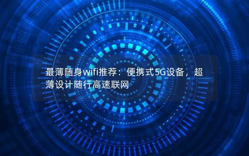 最薄随身wifi推荐：便携式5G设备，超薄设计随行高速联网