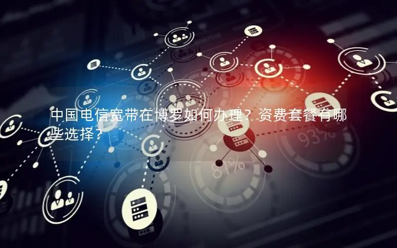 中国电信宽带在博罗如何办理？资费套餐有哪些选择？