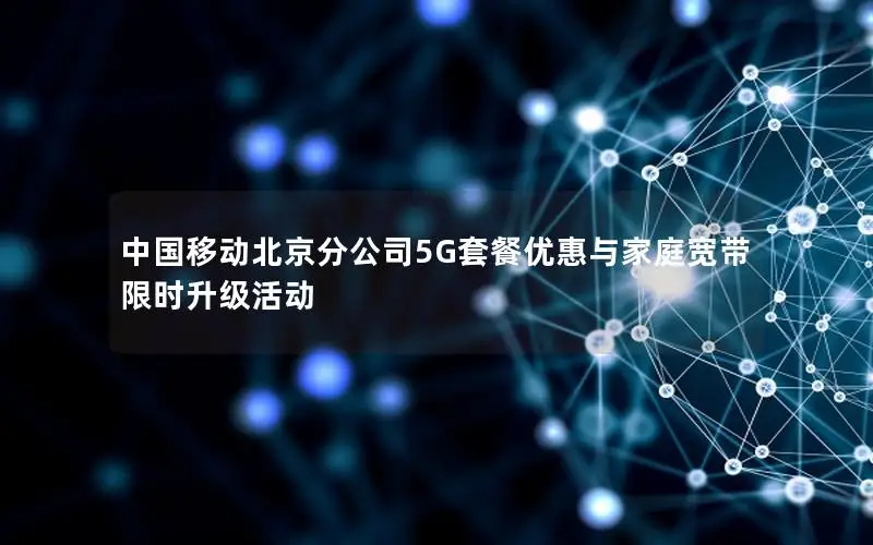 中国移动北京分公司5G套餐优惠与家庭宽带限时升级活动