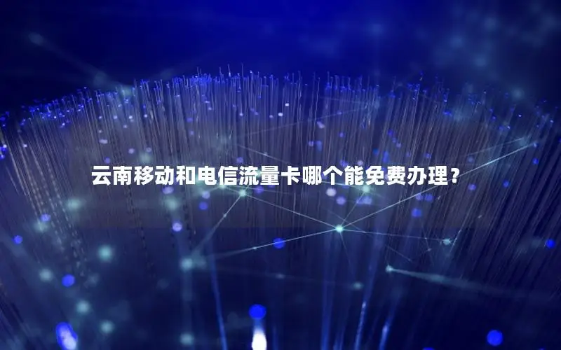 云南移动和电信流量卡哪个能免费办理？
