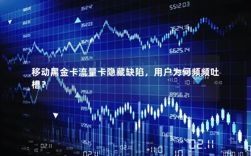 移动黑金卡流量卡隐藏缺陷，用户为何频频吐槽？