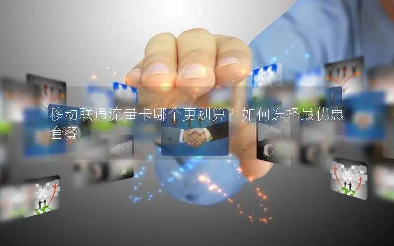 移动联通流量卡哪个更划算？如何选择最优惠套餐