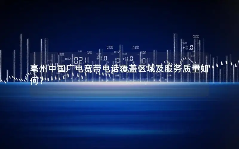 亳州中国广电宽带电话覆盖区域及服务质量如何？