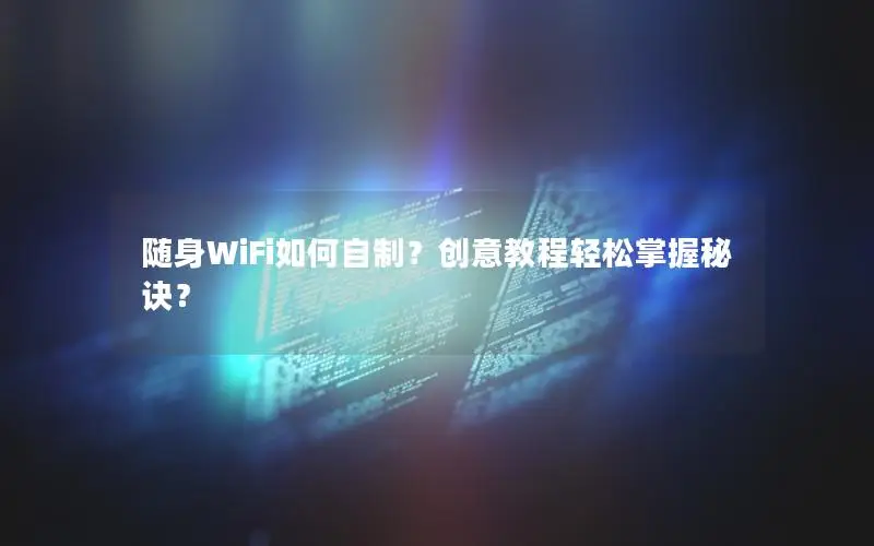 随身WiFi如何自制？创意教程轻松掌握秘诀？