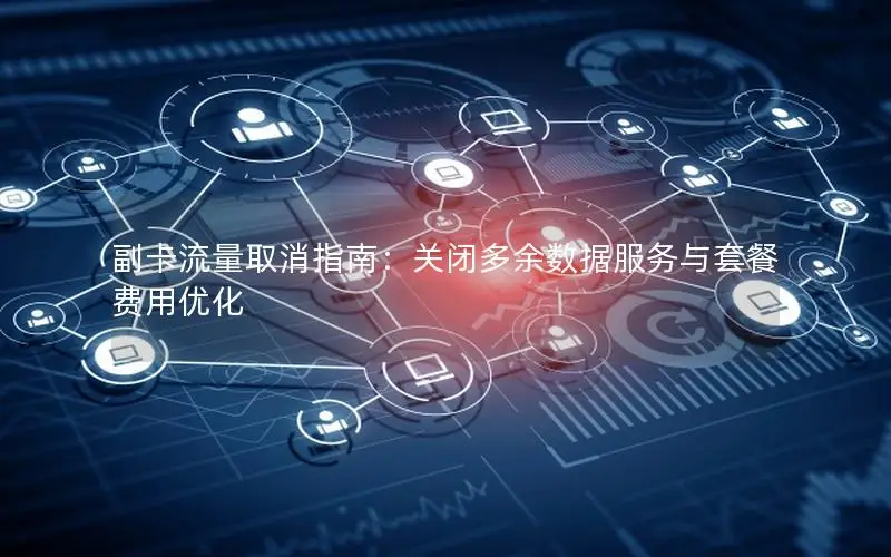 副卡流量取消指南：关闭多余数据服务与套餐费用优化