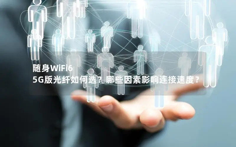 随身WiFi6 5G版光纤如何选？哪些因素影响连接速度？