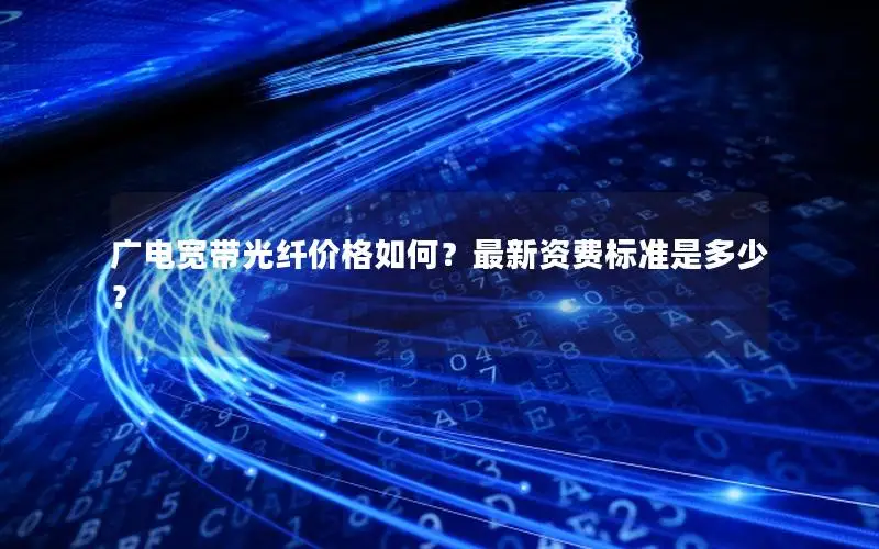 广电宽带光纤价格如何？最新资费标准是多少？