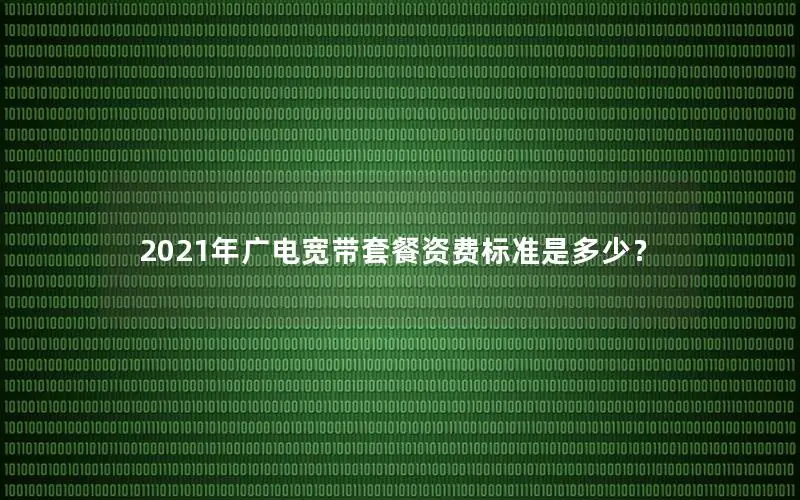2021年广电宽带套餐资费标准是多少？