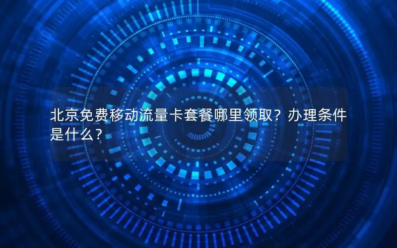 北京免费移动流量卡套餐哪里领取？办理条件是什么？