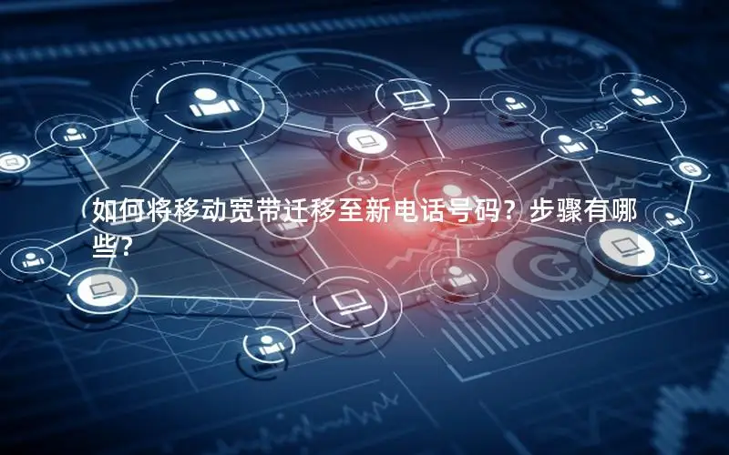 如何将移动宽带迁移至新电话号码？步骤有哪些？