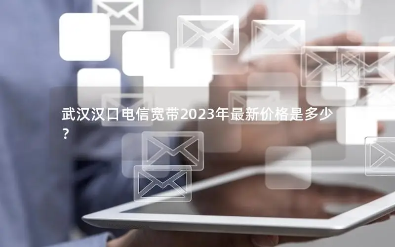 武汉汉口电信宽带2023年最新价格是多少？