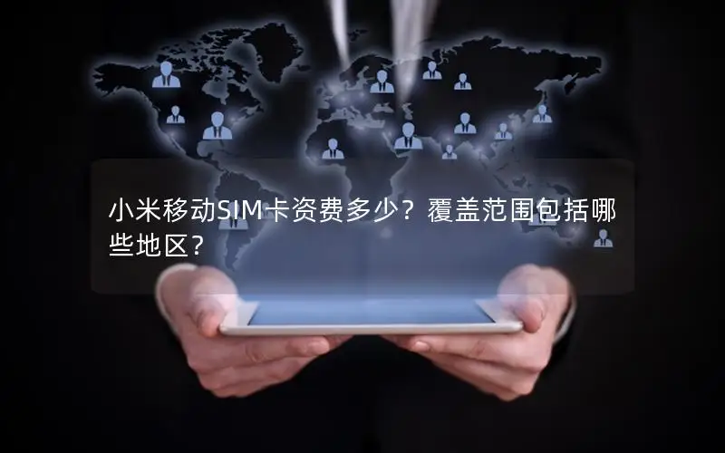 小米移动SIM卡资费多少？覆盖范围包括哪些地区？