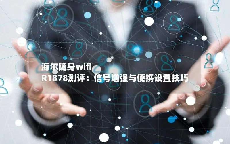 海尔随身wifi R1878测评：信号增强与便携设置技巧