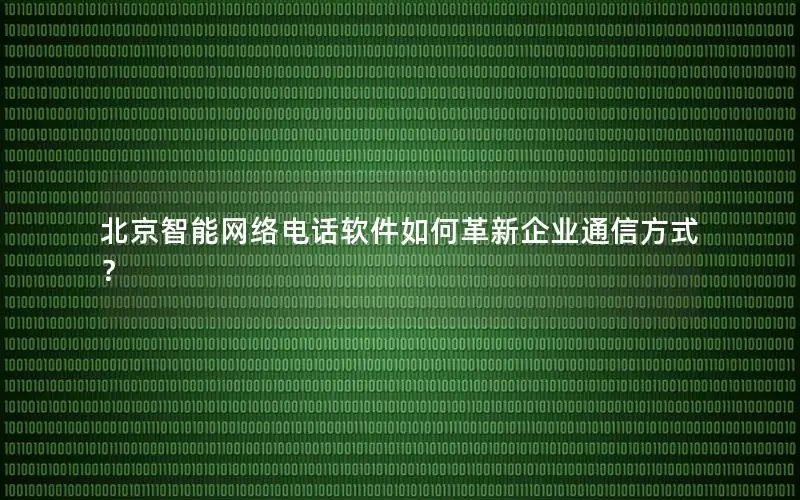北京智能网络电话软件如何革新企业通信方式？