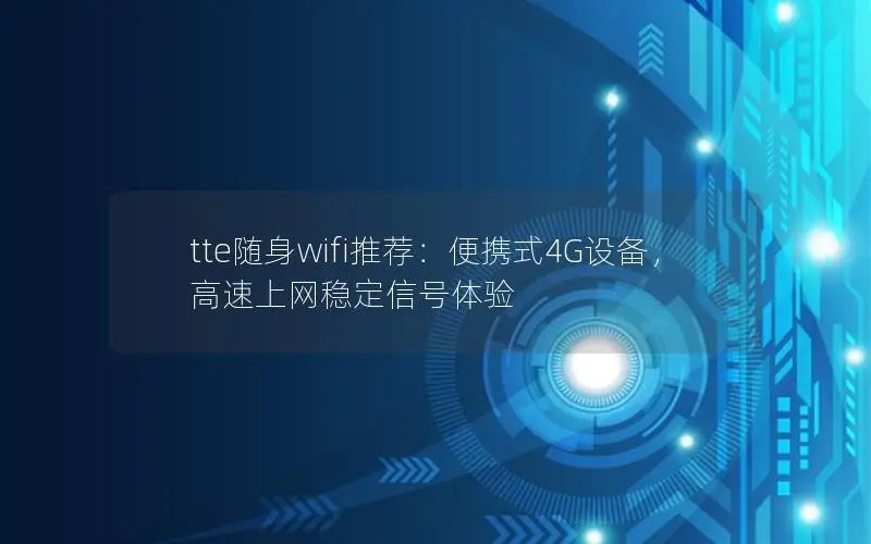tte随身wifi推荐：便携式4G设备，高速上网稳定信号体验