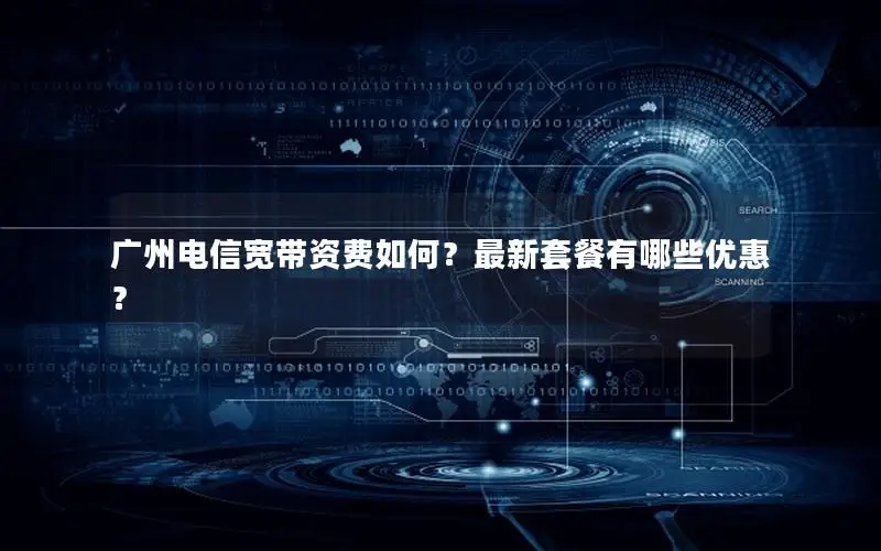 广州电信宽带资费如何？最新套餐有哪些优惠？