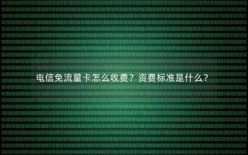 电信免流量卡怎么收费？资费标准是什么？