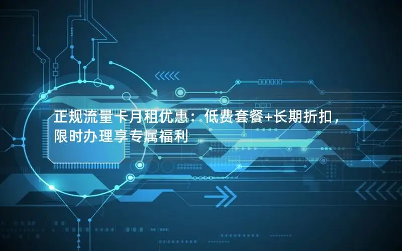 正规流量卡月租优惠：低费套餐+长期折扣，限时办理享专属福利