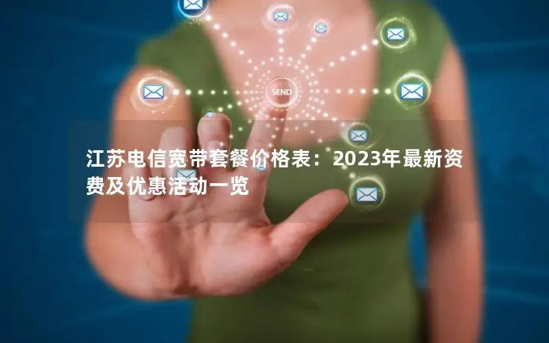 江苏电信宽带套餐价格表：2023年最新资费及优惠活动一览