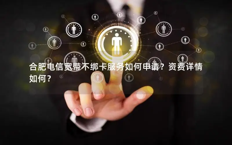 合肥电信宽带不绑卡服务如何申请？资费详情如何？