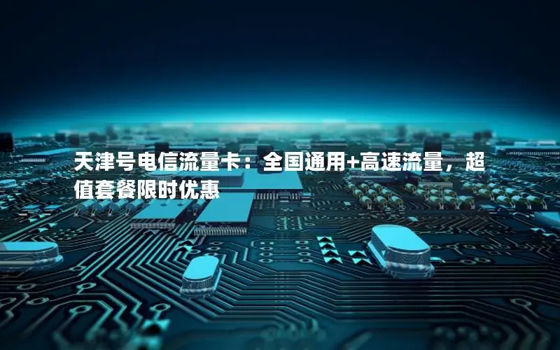 天津号电信流量卡：全国通用+高速流量，超值套餐限时优惠