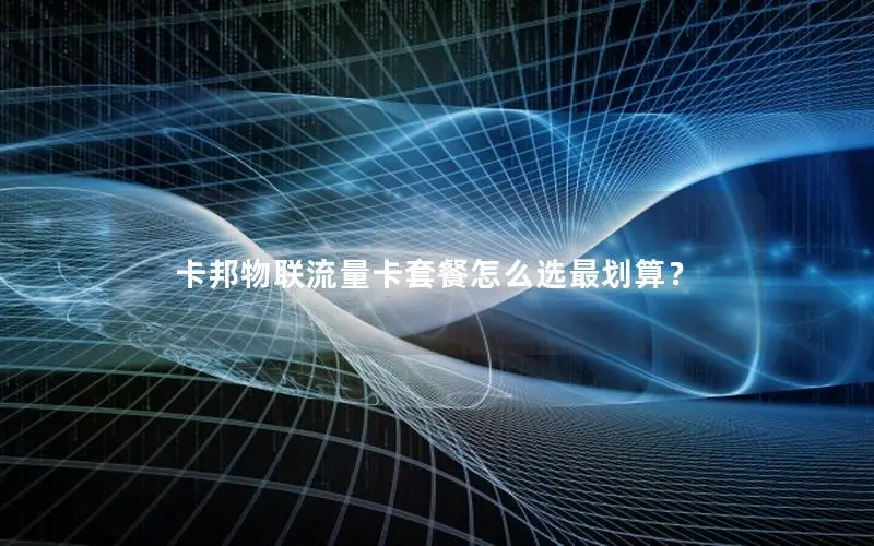 卡邦物联流量卡套餐怎么选最划算？