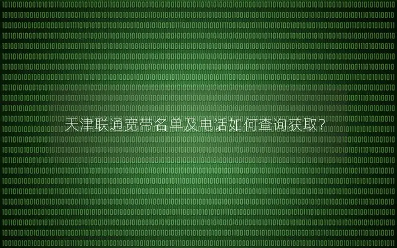 天津联通宽带名单及电话如何查询获取？