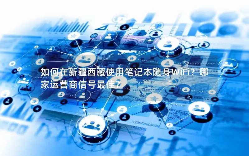 如何在新疆西藏使用笔记本随身WiFi？哪家运营商信号最佳？