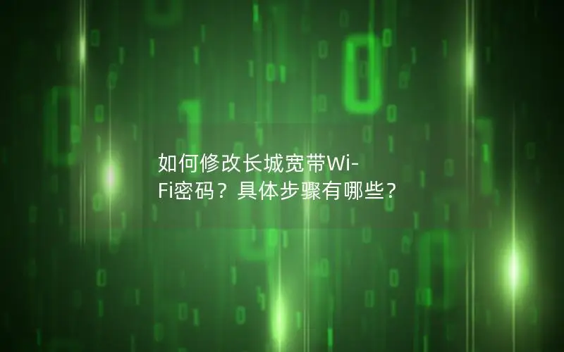 如何修改长城宽带Wi-Fi密码？具体步骤有哪些？