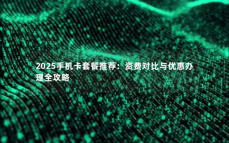 2025手机卡套餐推荐：资费对比与优惠办理全攻略