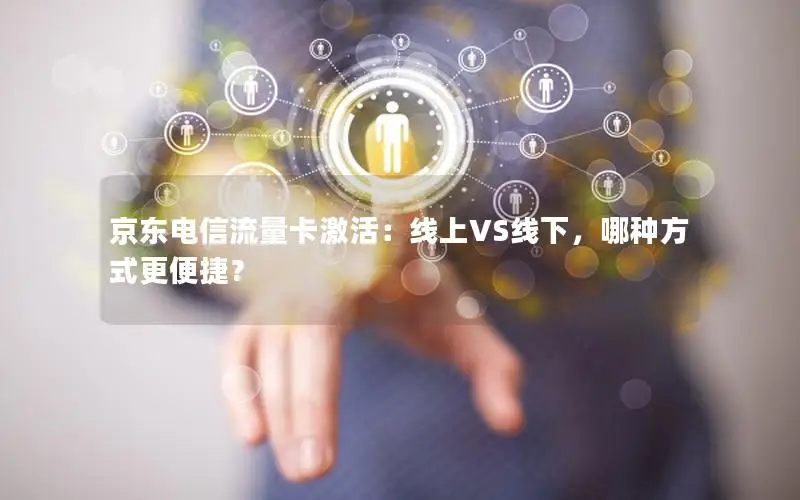 京东电信流量卡激活：线上VS线下，哪种方式更便捷？