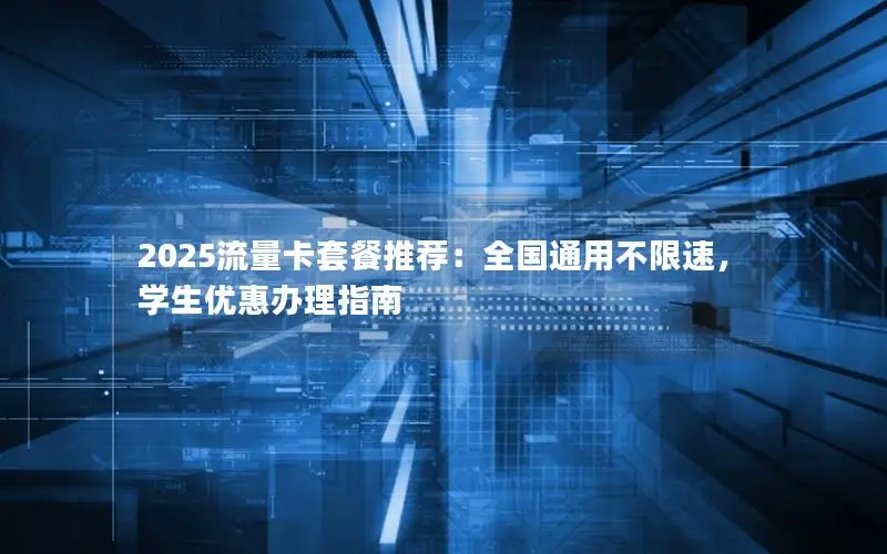 2025流量卡套餐推荐：全国通用不限速，学生优惠办理指南