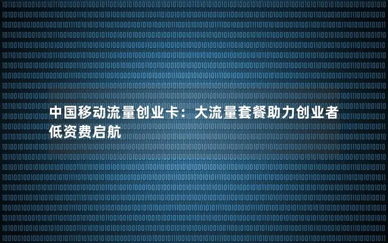 中国移动流量创业卡：大流量套餐助力创业者低资费启航