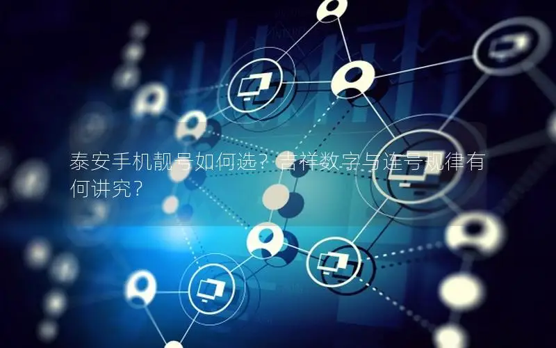 泰安手机靓号如何选？吉祥数字与连号规律有何讲究？