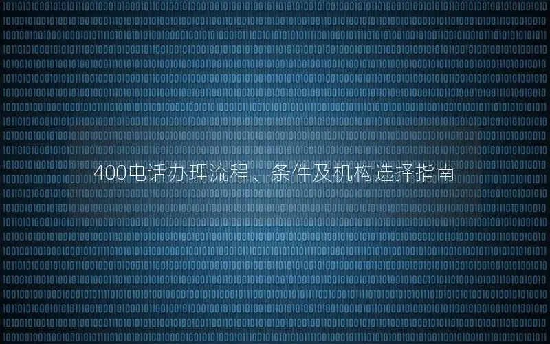 400电话办理流程、条件及机构选择指南