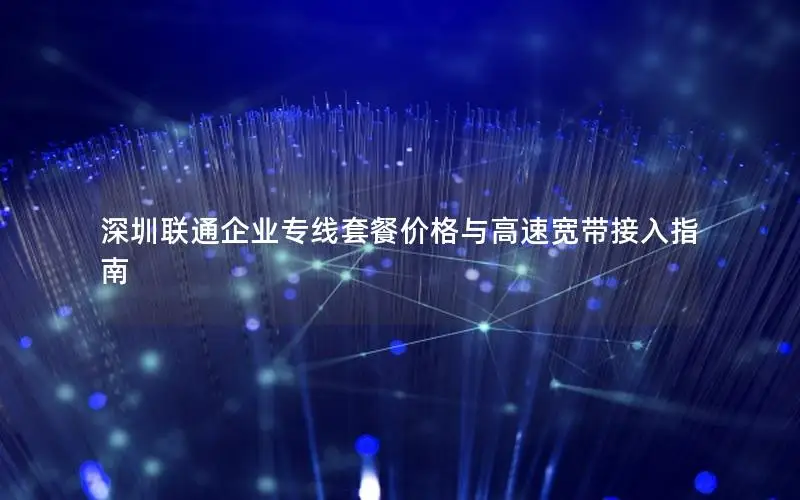 深圳联通企业专线套餐价格与高速宽带接入指南