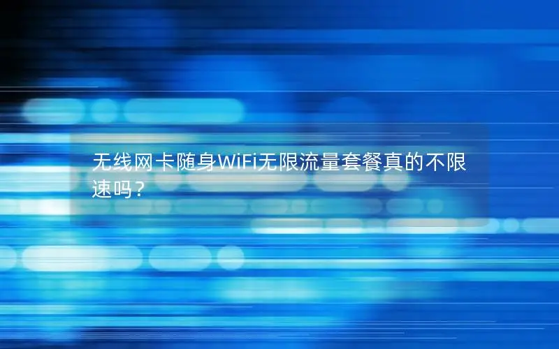 无线网卡随身WiFi无限流量套餐真的不限速吗？