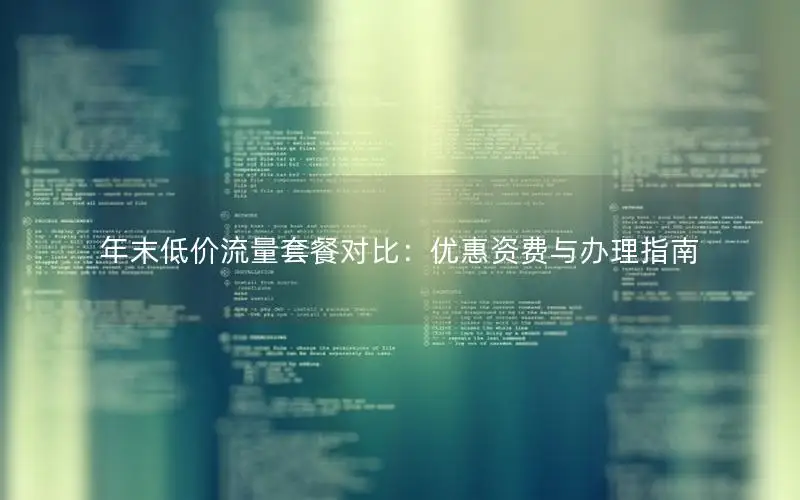 年末低价流量套餐对比：优惠资费与办理指南