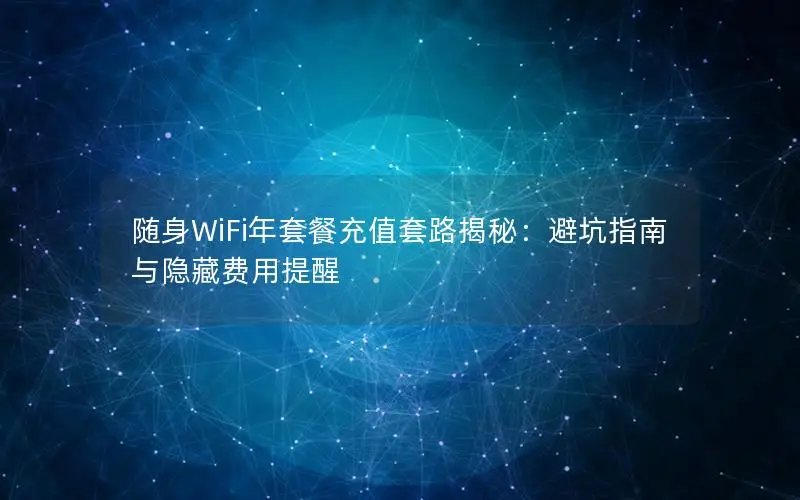 随身WiFi年套餐充值套路揭秘：避坑指南与隐藏费用提醒