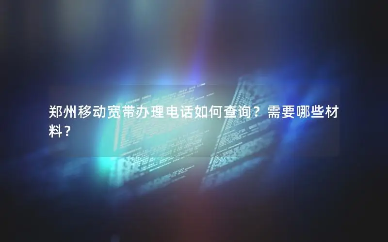 郑州移动宽带办理电话如何查询？需要哪些材料？