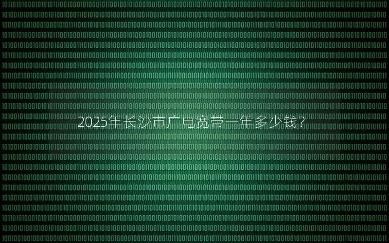 2025年长沙市广电宽带一年多少钱？