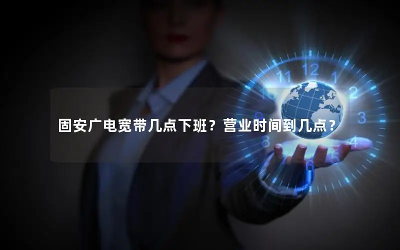 固安广电宽带几点下班？营业时间到几点？